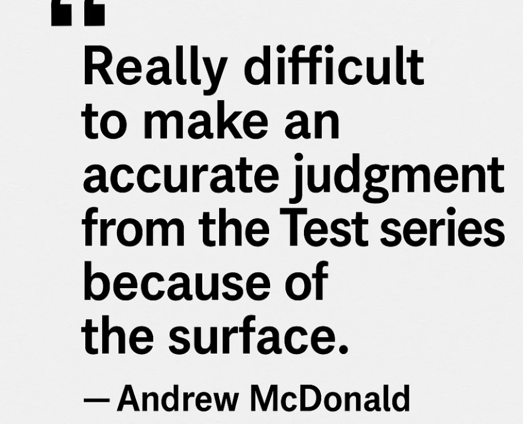 Quote by Andrew McDonald stating it's "really difficult" to judge the Test series due to pitch surface conditions.